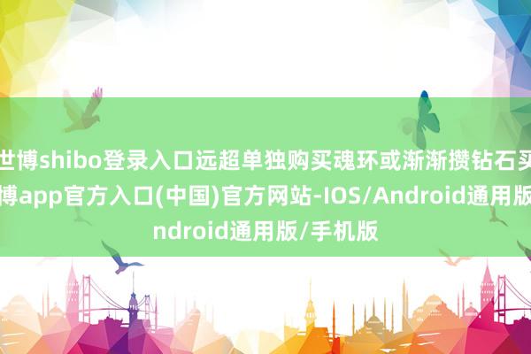 世博shibo登录入口远超单独购买魂环或渐渐攒钻石买魂骨-世博app官方入口(中国)官方网站-IOS/Android通用版/手机版