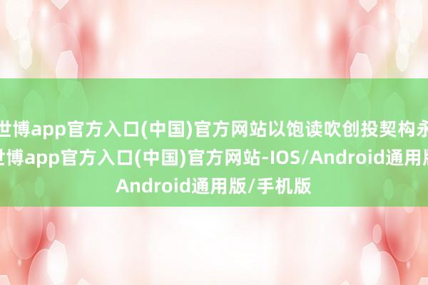 世博app官方入口(中国)官方网站以饱读吹创投契构永恒投资-世博app官方入口(中国)官方网站-IOS/Android通用版/手机版