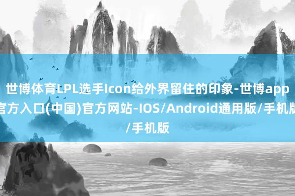 世博体育LPL选手Icon给外界留住的印象-世博app官方入口(中国)官方网站-IOS/Android通用版/手机版