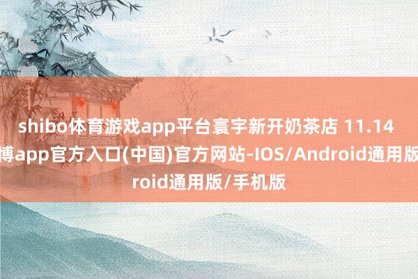 shibo体育游戏app平台寰宇新开奶茶店 11.14 万家-世博app官方入口(中国)官方网站-IOS/Android通用版/手机版