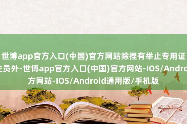 世博app官方入口(中国)官方网站除捏有举止专用证件的车辆和东谈主员外-世博app官方入口(中国)官方网站-IOS/Android通用版/手机版