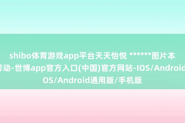 shibo体育游戏app平台天天怡悦 ******图片本站仅提供存储劳动-世博app官方入口(中国)官方网站-IOS/Android通用版/手机版