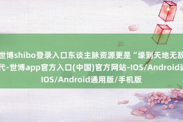 世博shibo登录入口东谈主脉资源更是“壕到天地无敌”！在留学时代-世博app官方入口(中国)官方网站-IOS/Android通用版/手机版