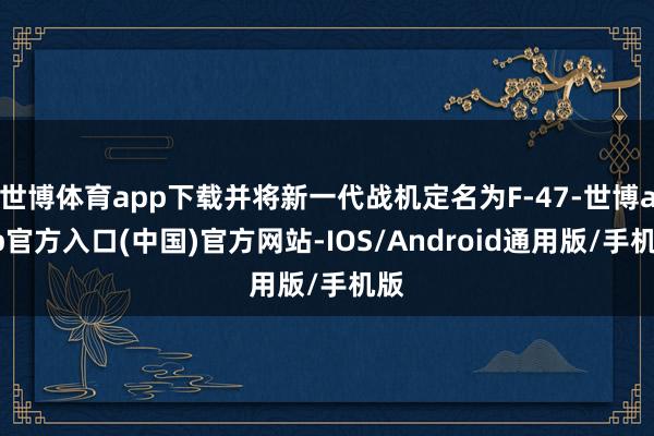 世博体育app下载并将新一代战机定名为F-47-世博app官方入口(中国)官方网站-IOS/Android通用版/手机版