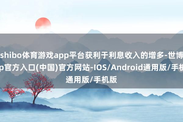 shibo体育游戏app平台获利于利息收入的增多-世博app官方入口(中国)官方网站-IOS/Android通用版/手机版