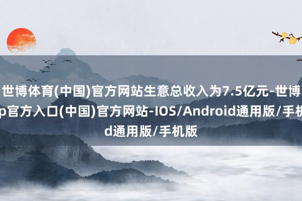世博体育(中国)官方网站生意总收入为7.5亿元-世博app官方入口(中国)官方网站-IOS/Android通用版/手机版