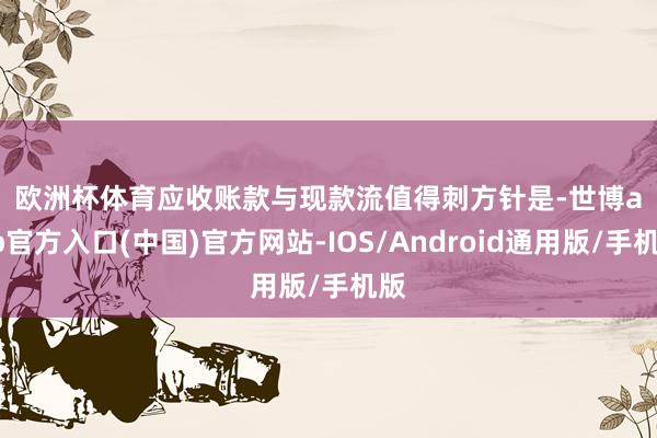 欧洲杯体育　　应收账款与现款流　　值得刺方针是-世博app官方入口(中国)官方网站-IOS/Android通用版/手机版