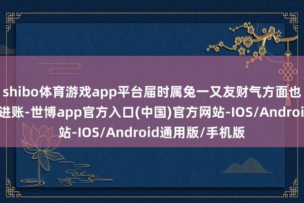 shibo体育游戏app平台届时属兔一又友财气方面也容易挑升外收入进账-世博app官方入口(中国)官方网站-IOS/Android通用版/手机版