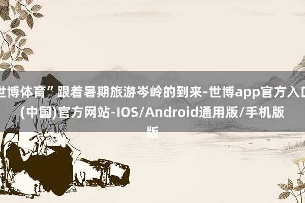 世博体育”跟着暑期旅游岑岭的到来-世博app官方入口(中国)官方网站-IOS/Android通用版/手机版