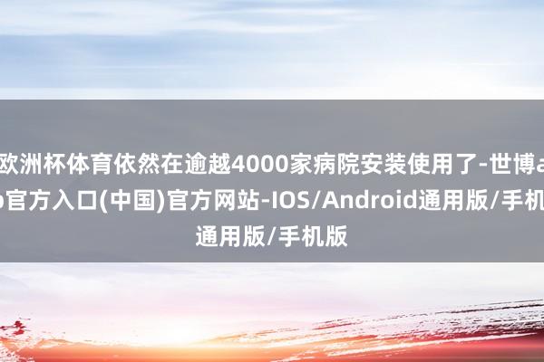 欧洲杯体育依然在逾越4000家病院安装使用了-世博app官方入口(中国)官方网站-IOS/Android通用版/手机版