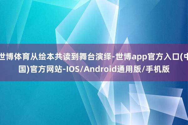 世博体育从绘本共读到舞台演绎-世博app官方入口(中国)官方网站-IOS/Android通用版/手机版