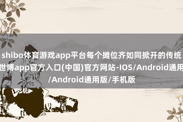 shibo体育游戏app平台每个摊位齐如同掀开的传统文化宝匣-世博app官方入口(中国)官方网站-IOS/Android通用版/手机版