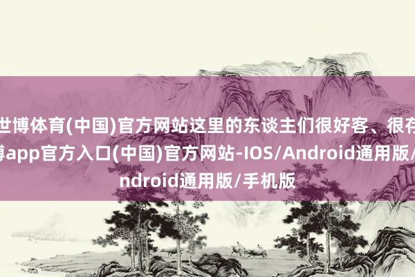 世博体育(中国)官方网站这里的东谈主们很好客、很存眷-世博app官方入口(中国)官方网站-IOS/Android通用版/手机版