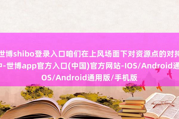 世博shibo登录入口咱们在上风场面下对资源点的对持和准备进程中-世博app官方入口(中国)官方网站-IOS/Android通用版/手机版