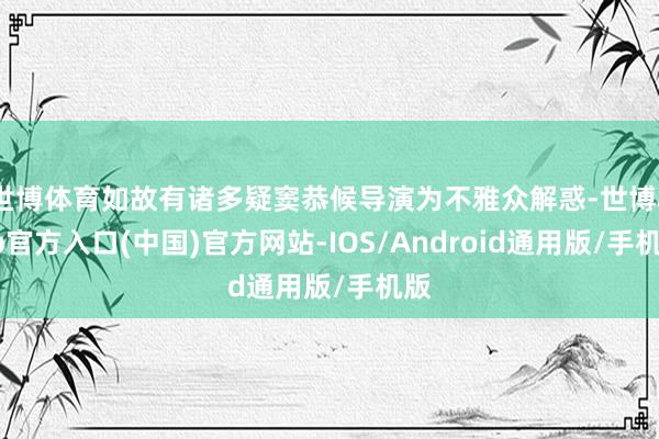 世博体育如故有诸多疑窦恭候导演为不雅众解惑-世博app官方入口(中国)官方网站-IOS/Android通用版/手机版