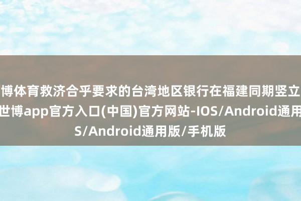 世博体育救济合乎要求的台湾地区银行在福建同期竖立分行和子行-世博app官方入口(中国)官方网站-IOS/Android通用版/手机版