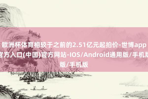 欧洲杯体育相较于之前的2.51亿元起拍价-世博app官方入口(中国)官方网站-IOS/Android通用版/手机版