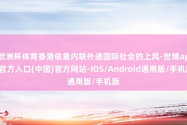 欧洲杯体育香港依靠内联外通国际社会的上风-世博app官方入口(中国)官方网站-IOS/Android通用版/手机版