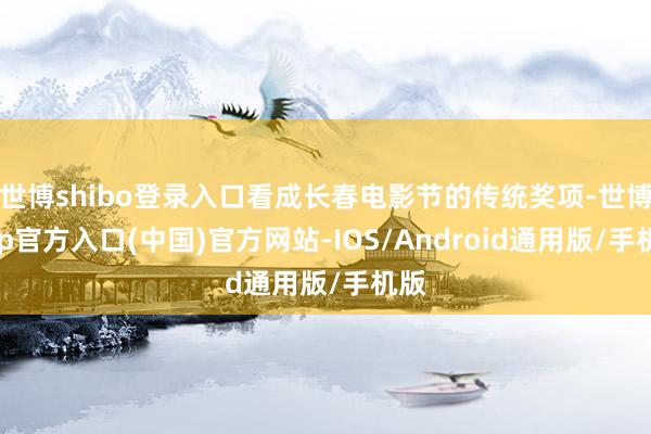世博shibo登录入口看成长春电影节的传统奖项-世博app官方入口(中国)官方网站-IOS/Android通用版/手机版