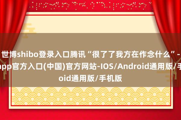 世博shibo登录入口腾讯“很了了我方在作念什么”-世博app官方入口(中国)官方网站-IOS/Android通用版/手机版