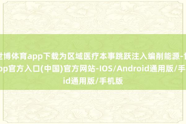 世博体育app下载为区域医疗本事跳跃注入编削能源-世博app官方入口(中国)官方网站-IOS/Android通用版/手机版