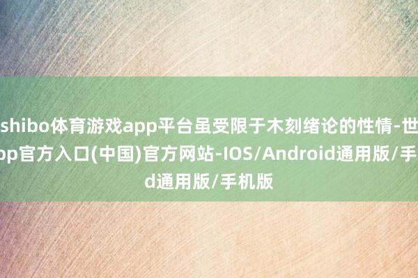 shibo体育游戏app平台虽受限于木刻绪论的性情-世博app官方入口(中国)官方网站-IOS/Android通用版/手机版