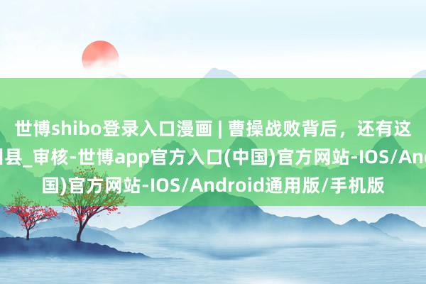 世博shibo登录入口漫画 | 曹操战败背后，还有这层……_卫江波_泽州县_审核-世博app官方入口(中国)官方网站-IOS/Android通用版/手机版
