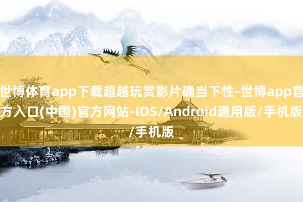 世博体育app下载超越玩赏影片确当下性-世博app官方入口(中国)官方网站-IOS/Android通用版/手机版