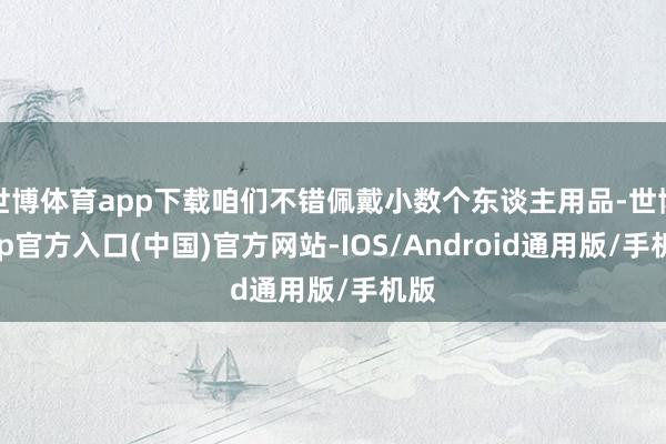 世博体育app下载咱们不错佩戴小数个东谈主用品-世博app官方入口(中国)官方网站-IOS/Android通用版/手机版