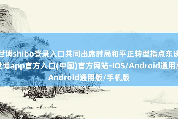 世博shibo登录入口共同出席时局和平正转型指点东谈主峰会-世博app官方入口(中国)官方网站-IOS/Android通用版/手机版