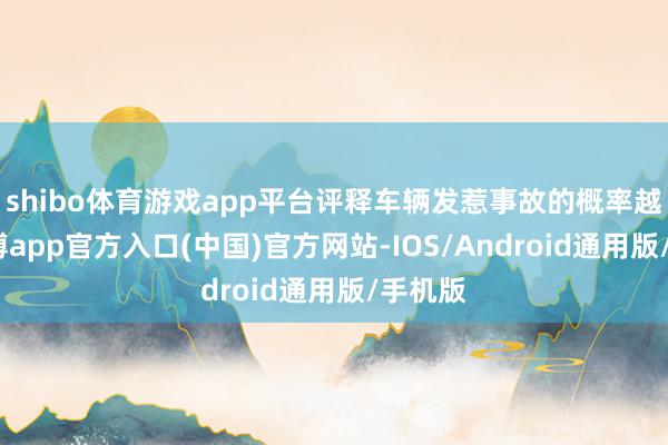 shibo体育游戏app平台评释车辆发惹事故的概率越低-世博app官方入口(中国)官方网站-IOS/Android通用版/手机版