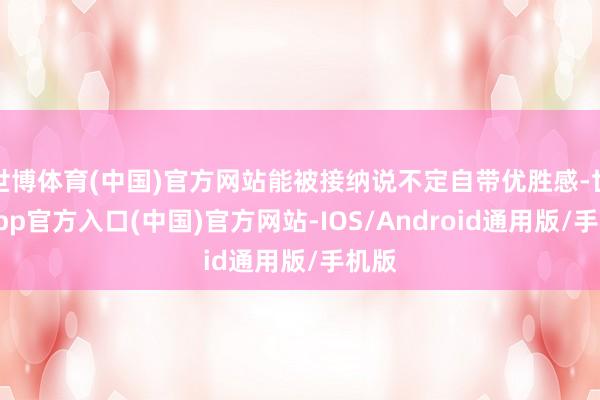 世博体育(中国)官方网站能被接纳说不定自带优胜感-世博app官方入口(中国)官方网站-IOS/Android通用版/手机版