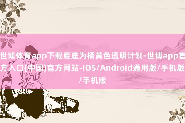 世博体育app下载底座为橘黄色透明计划-世博app官方入口(中国)官方网站-IOS/Android通用版/手机版
