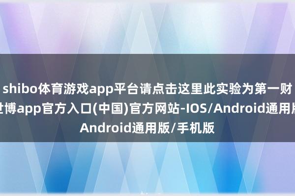 shibo体育游戏app平台请点击这里此实验为第一财经原创-世博app官方入口(中国)官方网站-IOS/Android通用版/手机版