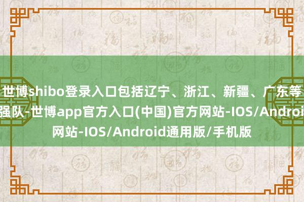 世博shibo登录入口包括辽宁、浙江、新疆、广东等球队这些传统的强队-世博app官方入口(中国)官方网站-IOS/Android通用版/手机版