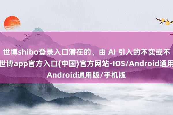 世博shibo登录入口潜在的、由 AI 引入的不实或不准肯定息-世博app官方入口(中国)官方网站-IOS/Android通用版/手机版