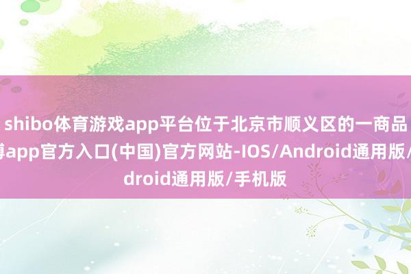 shibo体育游戏app平台位于北京市顺义区的一商品房-世博app官方入口(中国)官方网站-IOS/Android通用版/手机版