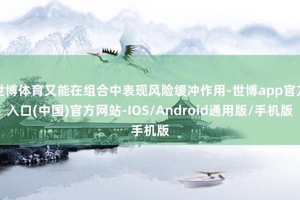 世博体育又能在组合中表现风险缓冲作用-世博app官方入口(中国)官方网站-IOS/Android通用版/手机版