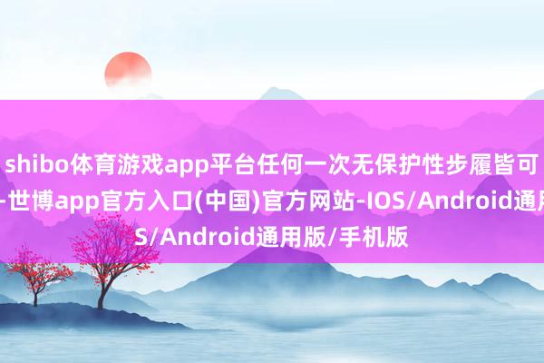 shibo体育游戏app平台任何一次无保护性步履皆可能存在风险-世博app官方入口(中国)官方网站-IOS/Android通用版/手机版