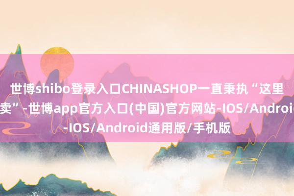 世博shibo登录入口CHINASHOP一直秉执“这里的一切都对于零卖”-世博app官方入口(中国)官方网站-IOS/Android通用版/手机版