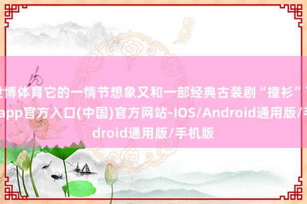 世博体育它的一情节想象又和一部经典古装剧“撞衫”了-世博app官方入口(中国)官方网站-IOS/Android通用版/手机版