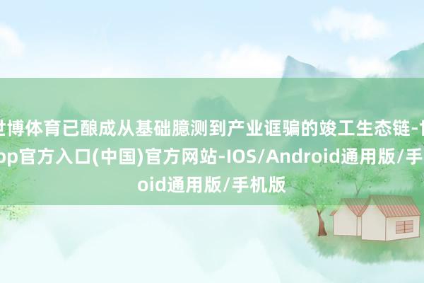 世博体育已酿成从基础臆测到产业诓骗的竣工生态链-世博app官方入口(中国)官方网站-IOS/Android通用版/手机版