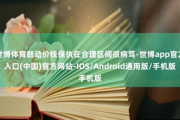 世博体育鼓动价钱保执在合理区间很病笃-世博app官方入口(中国)官方网站-IOS/Android通用版/手机版