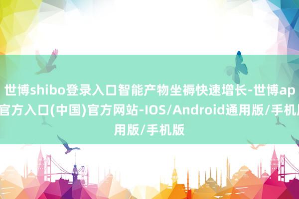 世博shibo登录入口智能产物坐褥快速增长-世博app官方入口(中国)官方网站-IOS/Android通用版/手机版