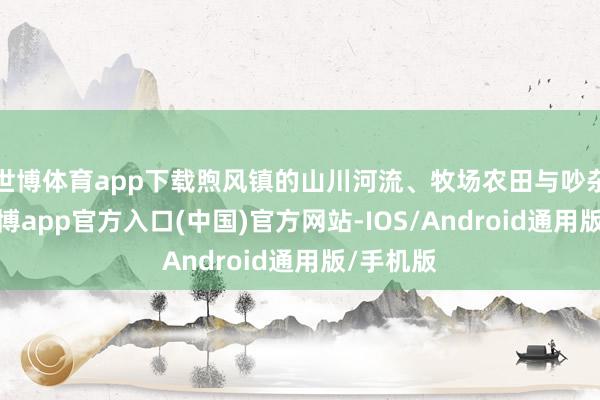 世博体育app下载煦风镇的山川河流、牧场农田与吵杂市场-世博app官方入口(中国)官方网站-IOS/Android通用版/手机版