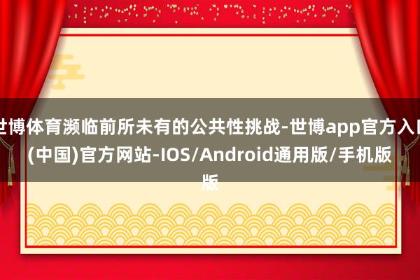 世博体育濒临前所未有的公共性挑战-世博app官方入口(中国)官方网站-IOS/Android通用版/手机版