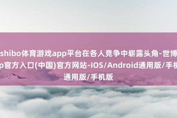 shibo体育游戏app平台在各人竞争中崭露头角-世博app官方入口(中国)官方网站-IOS/Android通用版/手机版
