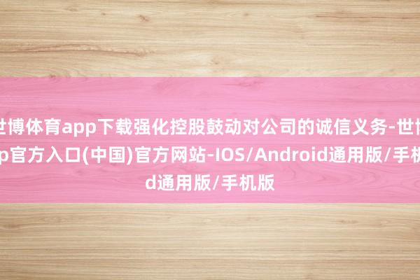 世博体育app下载强化控股鼓动对公司的诚信义务-世博app官方入口(中国)官方网站-IOS/Android通用版/手机版