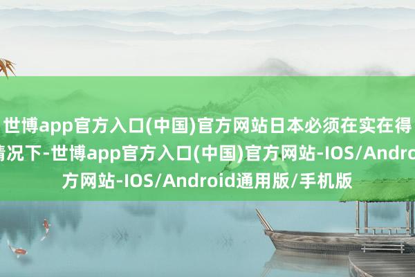 世博app官方入口(中国)官方网站日本必须在实在得不到计谋助力的情况下-世博app官方入口(中国)官方网站-IOS/Android通用版/手机版