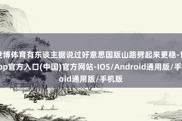 世博体育有东谈主据说过好意思国版山路劈起来更稳-世博app官方入口(中国)官方网站-IOS/Android通用版/手机版